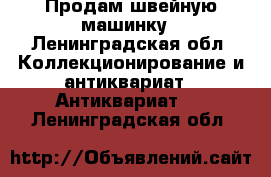 Продам швейную машинку - Ленинградская обл. Коллекционирование и антиквариат » Антиквариат   . Ленинградская обл.